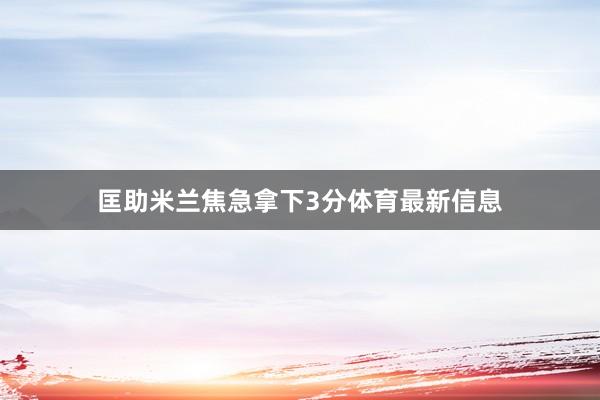 匡助米兰焦急拿下3分体育最新信息