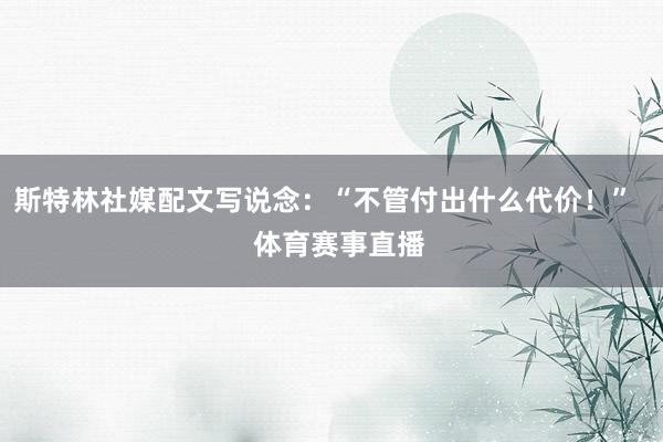 斯特林社媒配文写说念：“不管付出什么代价！”    体育赛事直播