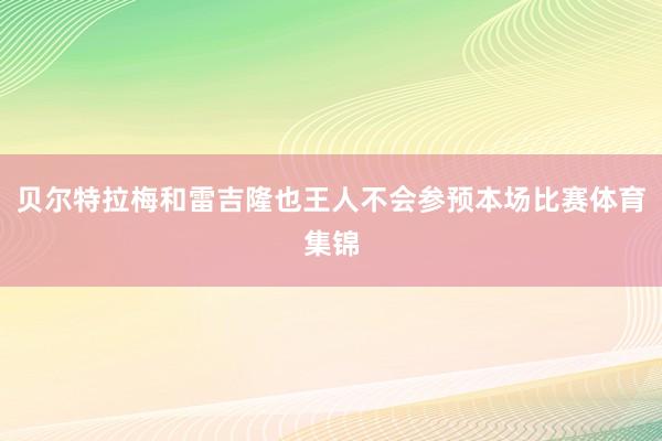 贝尔特拉梅和雷吉隆也王人不会参预本场比赛体育集锦