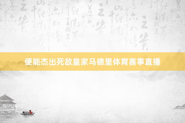 便能杰出死敌皇家马德里体育赛事直播