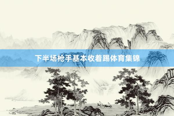 下半场枪手基本收着踢体育集锦