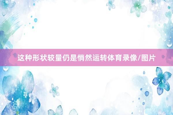 这种形状较量仍是悄然运转体育录像/图片