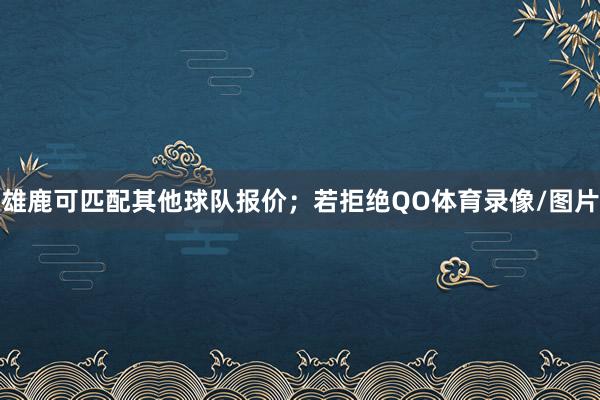 雄鹿可匹配其他球队报价；若拒绝QO体育录像/图片