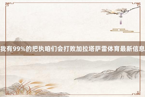 我有99%的把执咱们会打败加拉塔萨雷体育最新信息