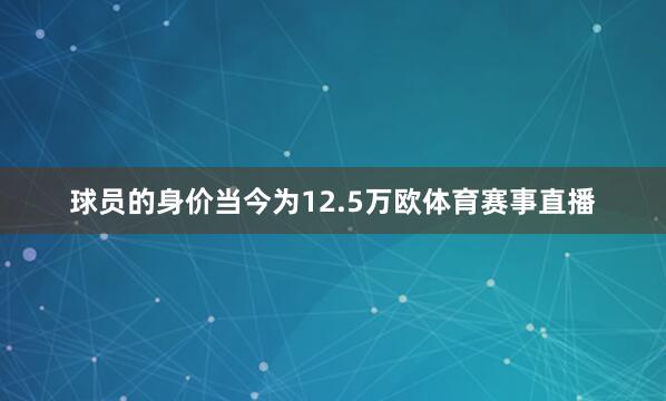 球员的身价当今为12.5万欧体育赛事直播