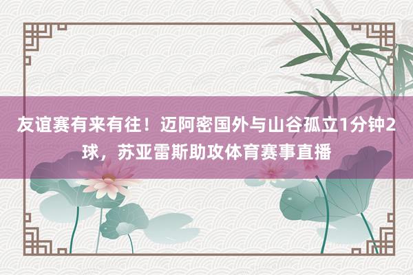 友谊赛有来有往！迈阿密国外与山谷孤立1分钟2球，苏亚雷斯助攻体育赛事直播