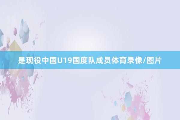 是现役中国U19国度队成员体育录像/图片