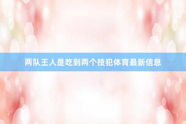 两队王人是吃到两个技犯体育最新信息