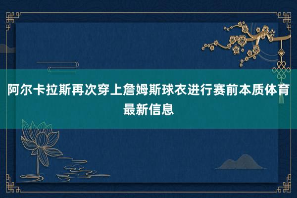阿尔卡拉斯再次穿上詹姆斯球衣进行赛前本质体育最新信息