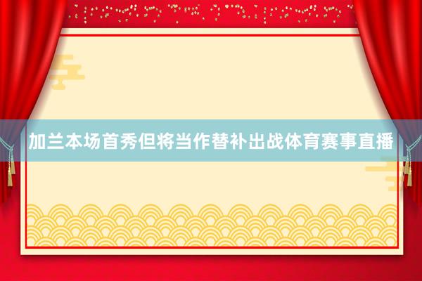 加兰本场首秀但将当作替补出战体育赛事直播
