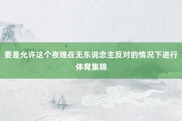 要是允许这个夜晚在无东说念主反对的情况下进行体育集锦