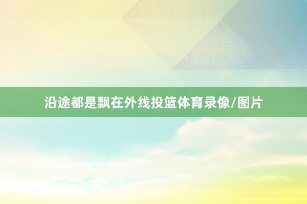 沿途都是飘在外线投篮体育录像/图片