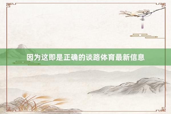 因为这即是正确的谈路体育最新信息