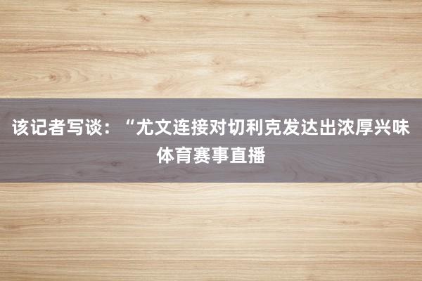 该记者写谈:“尤文连接对切利克发达出浓厚兴味体育赛事直播
