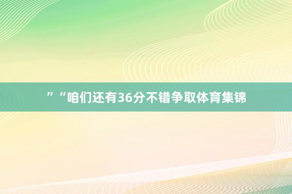 ”“咱们还有36分不错争取体育集锦