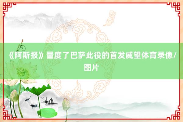 《阿斯报》量度了巴萨此役的首发威望体育录像/图片