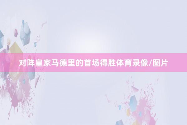 对阵皇家马德里的首场得胜体育录像/图片