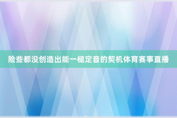 险些都没创造出能一槌定音的契机体育赛事直播