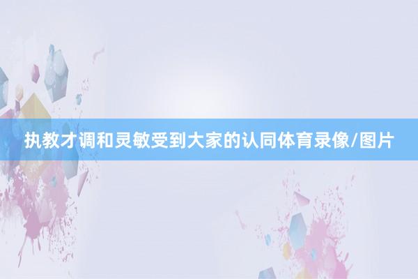 执教才调和灵敏受到大家的认同体育录像/图片