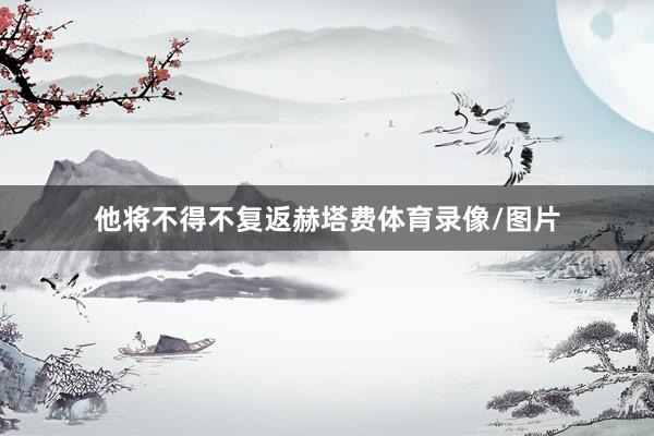 他将不得不复返赫塔费体育录像/图片