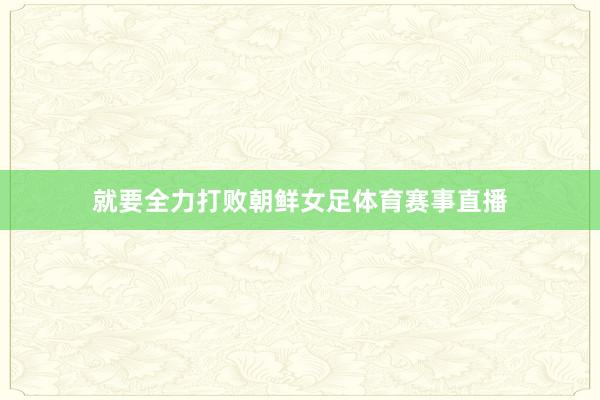 就要全力打败朝鲜女足体育赛事直播