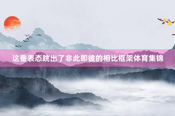 这番表态跳出了非此即彼的相比框架体育集锦