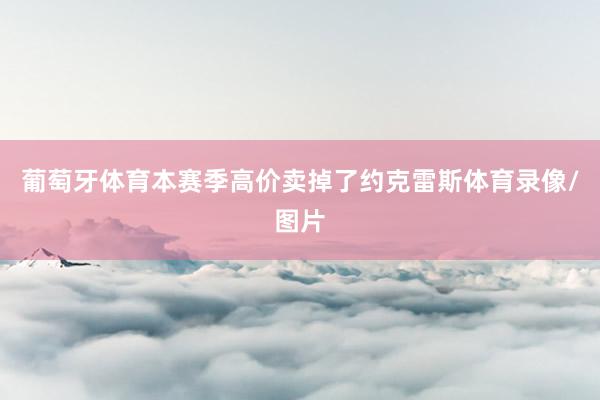 葡萄牙体育本赛季高价卖掉了约克雷斯体育录像/图片