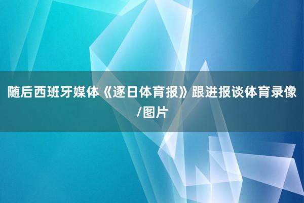 随后西班牙媒体《逐日体育报》跟进报谈体育录像/图片
