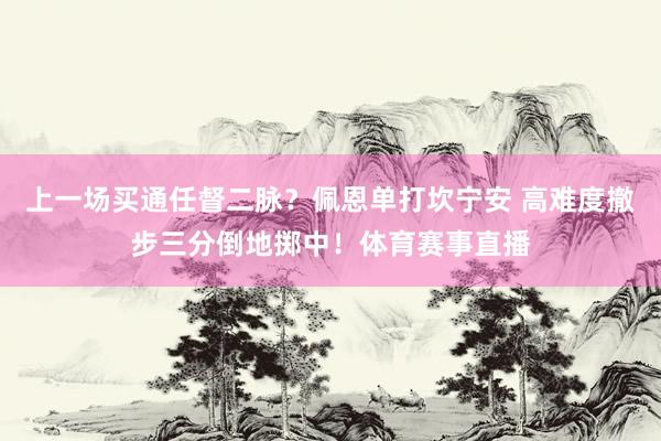 上一场买通任督二脉？佩恩单打坎宁安 高难度撤步三分倒地掷中！体育赛事直播