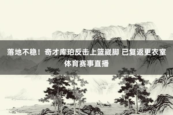 落地不稳！奇才库珀反击上篮崴脚 已复返更衣室体育赛事直播