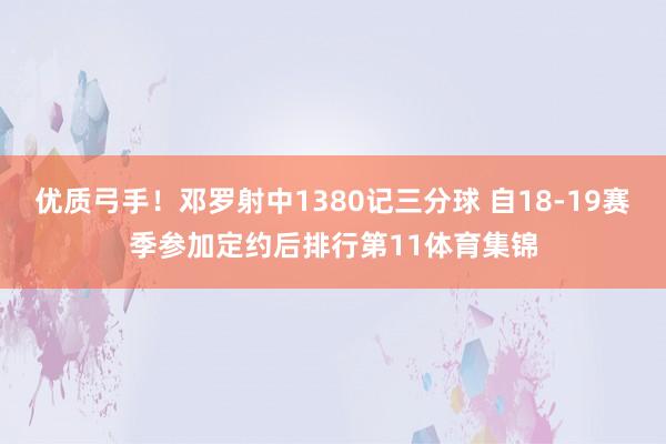 优质弓手！邓罗射中1380记三分球 自18-19赛季参加定约后排行第11体育集锦