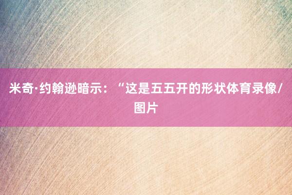 米奇·约翰逊暗示:“这是五五开的形状体育录像/图片