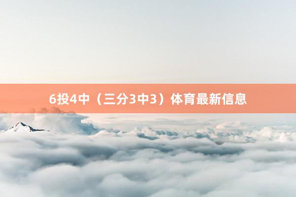 6投4中（三分3中3）体育最新信息