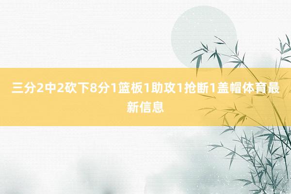 三分2中2砍下8分1篮板1助攻1抢断1盖帽体育最新信息