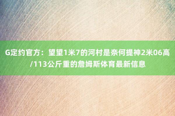 G定约官方：望望1米7的河村是奈何提神2米06高/113公斤重的詹姆斯体育最新信息