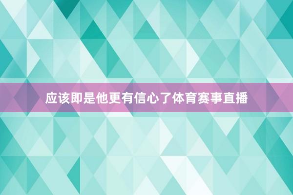 应该即是他更有信心了体育赛事直播