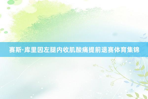 赛斯·库里因左腿内收肌酸痛提前退赛体育集锦