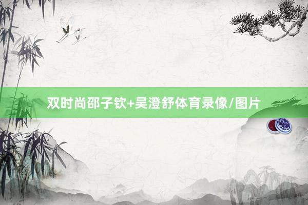 双时尚邵子钦+吴澄舒体育录像/图片