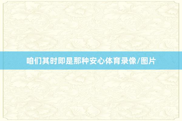 咱们其时即是那种安心体育录像/图片