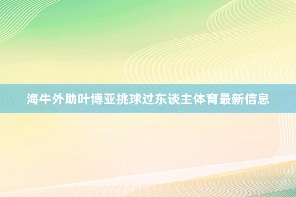 海牛外助叶博亚挑球过东谈主体育最新信息