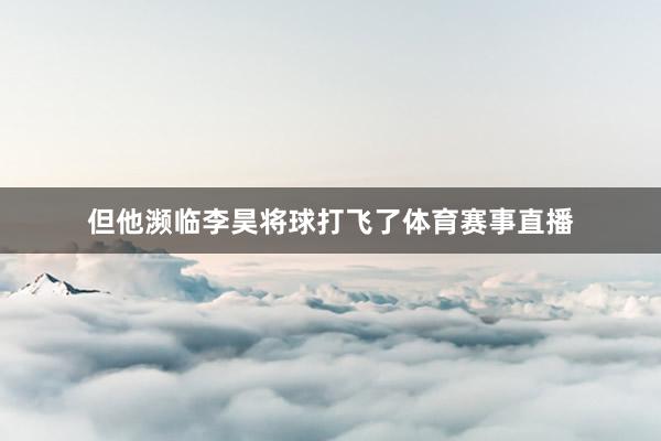 但他濒临李昊将球打飞了体育赛事直播
