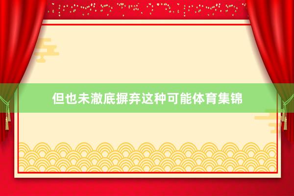 但也未澈底摒弃这种可能体育集锦
