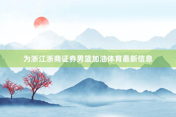 为浙江浙商证券男篮加油体育最新信息