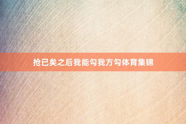 抢已矣之后我能勾我方勾体育集锦