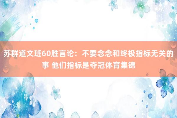 苏群道文班60胜言论:不要念念和终极指标无关的事 他们指标是夺冠体育集锦