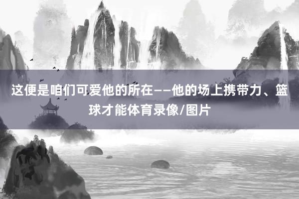 这便是咱们可爱他的所在——他的场上携带力、篮球才能体育录像/图片
