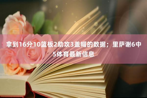 拿到16分10篮板2助攻3盖帽的数据；里萨谢6中5体育最新信息