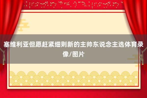 塞维利亚但愿赶紧细则新的主帅东说念主选体育录像/图片