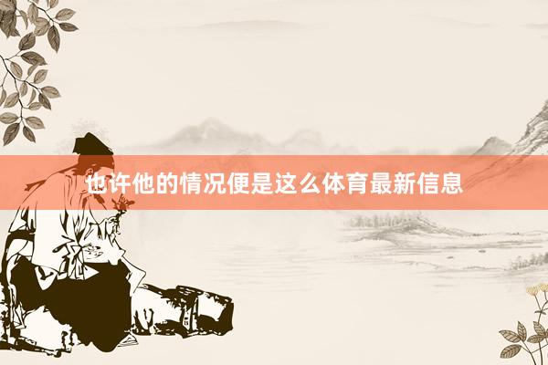 也许他的情况便是这么体育最新信息