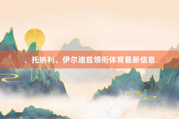 、托纳利、伊尔迪兹领衔体育最新信息
